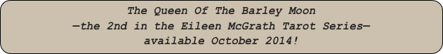 The Queen Of The Barley Moon
—the 2nd in the Eileen McGrath Tarot Series—
available October 2014!